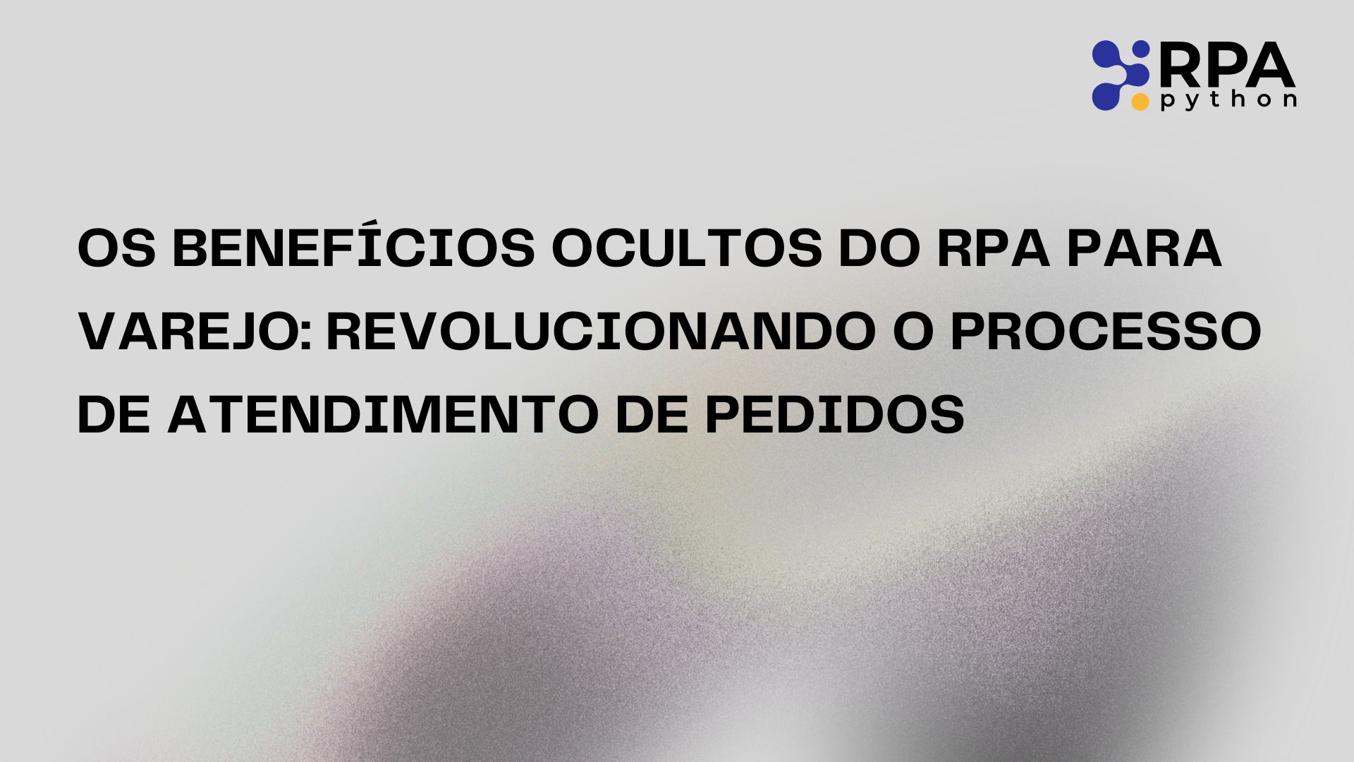 Os Benefícios Ocultos do RPA para Varejo: Revolucionando o Processo de Atendimento de Pedidos