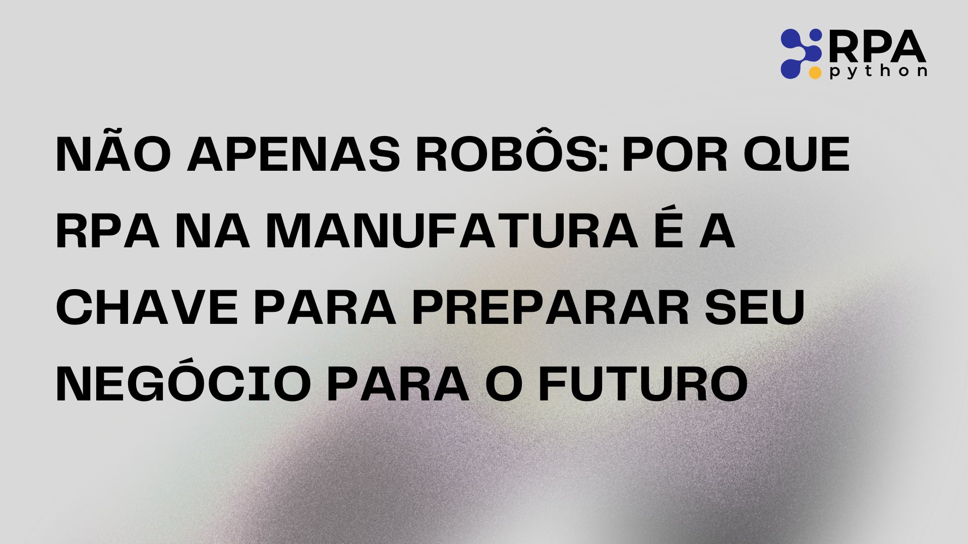 Não Apenas Robôs: Por Que RPA na Manufatura É a Chave para Preparar Seu Negócio para o Futuro